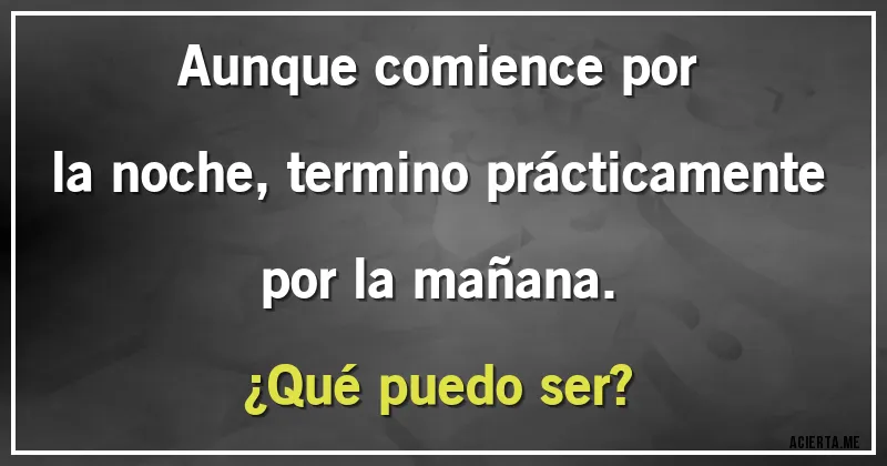 Acertijos - Aunque comience por la noche, termino prácticamente por la mañana. 
¿Qué puedo ser?