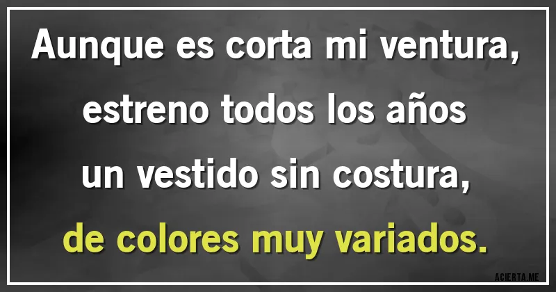 Acertijos - Aunque es corta mi ventura,
estreno todos los años
un vestido sin costura,
de colores muy variados.