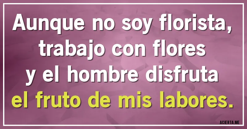 Acertijos - Aunque no soy florista,
trabajo con flores
y el hombre disfruta
el fruto de mis labores.