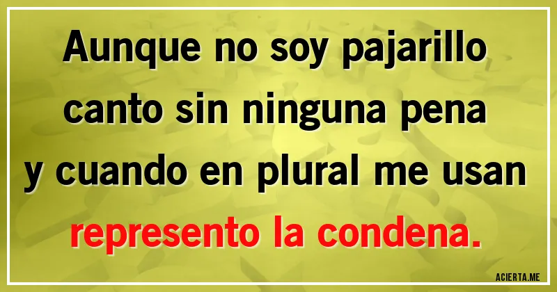 Acertijos - Aunque no soy pajarillo
canto sin ninguna pena
y cuando en plural me usan
represento la condena.