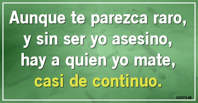 Acertijos - Aunque te parezca raro,
y sin ser yo asesino,
hay a quien yo mate,
casi de continuo.