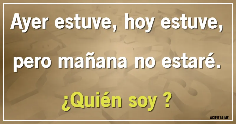 Acertijos - Ayer estuve, hoy estuve, pero mañana no estaré.   
¿Quién soy ?