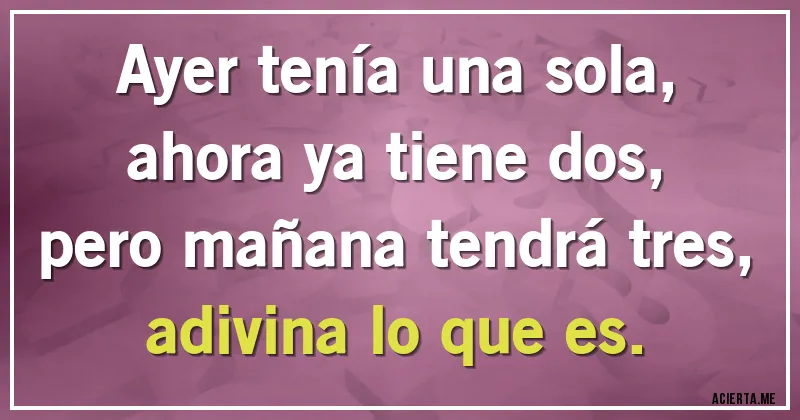 Acertijos - Ayer tenía una sola,
ahora ya tiene dos,
pero mañana tendrá tres,
adivina lo que es.