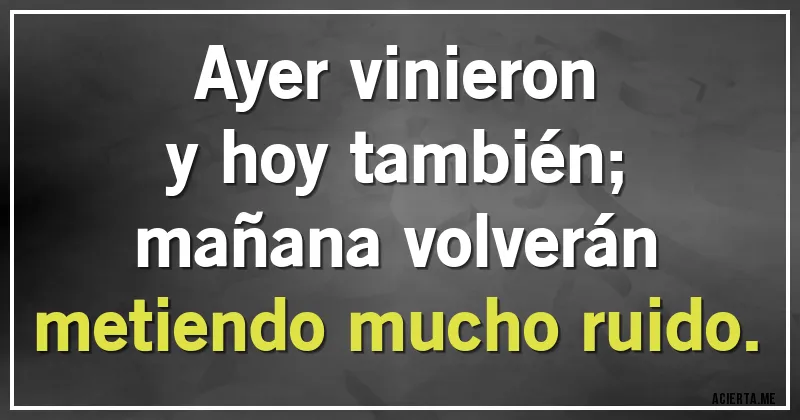 Acertijos - Ayer vinieron
y hoy también;
mañana volverán
metiendo mucho ruido.