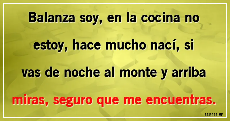 Acertijos - Balanza soy, en la cocina no estoy, hace mucho nací, si vas de noche al monte y arriba miras, seguro que me encuentras.