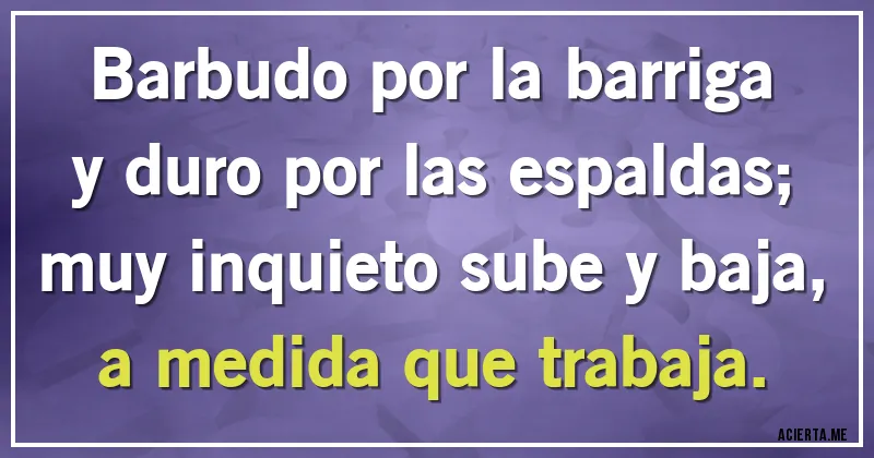Acertijos - Barbudo por la barriga y duro por las espaldas;
muy inquieto sube y baja, a medida que trabaja.