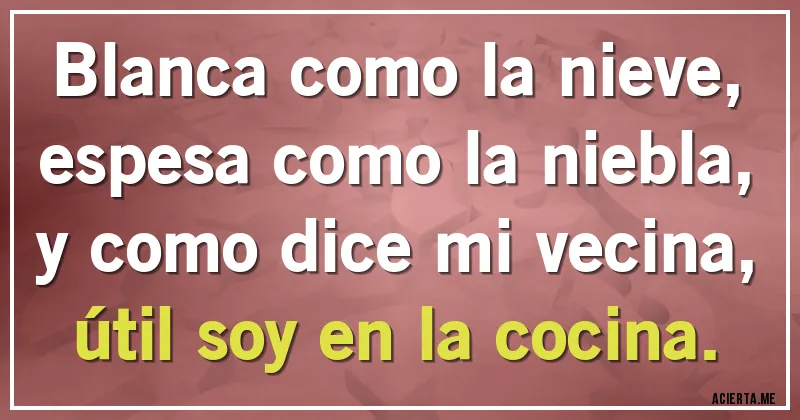 Acertijos - Blanca como la nieve, 
espesa como la niebla, 
y como dice mi vecina,
útil soy en la cocina.