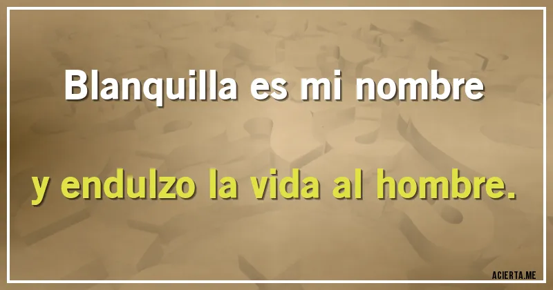 Acertijos - Blanquilla es mi nombre 
y endulzo la vida al hombre.