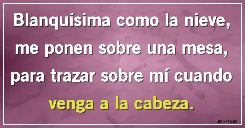 Acertijos - Blanquísima como la nieve, me ponen sobre una mesa,
para trazar sobre mí cuando venga a la cabeza.