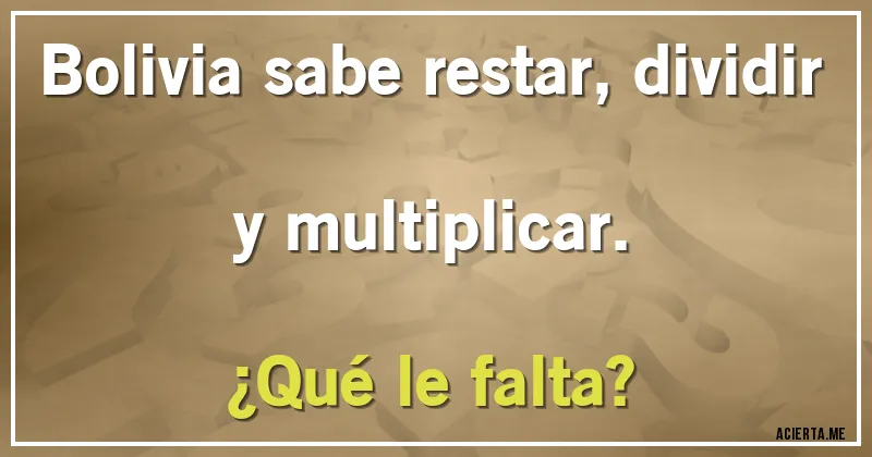 Acertijos - Bolivia sabe restar, dividir y multiplicar.
¿Qué le falta?