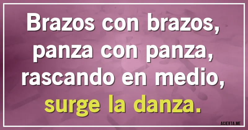 Acertijos - Brazos con brazos,
panza con panza,
rascando en medio,
surge la danza.