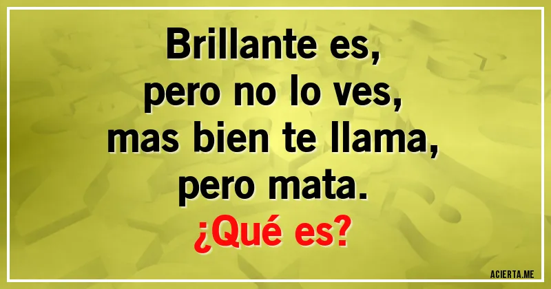 Acertijos - Brillante es,
pero no lo ves,
mas bien te llama,
pero mata.

¿Qué es?