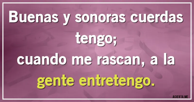 Acertijos - Buenas y sonoras cuerdas tengo; 
cuando me rascan, a la gente entretengo.