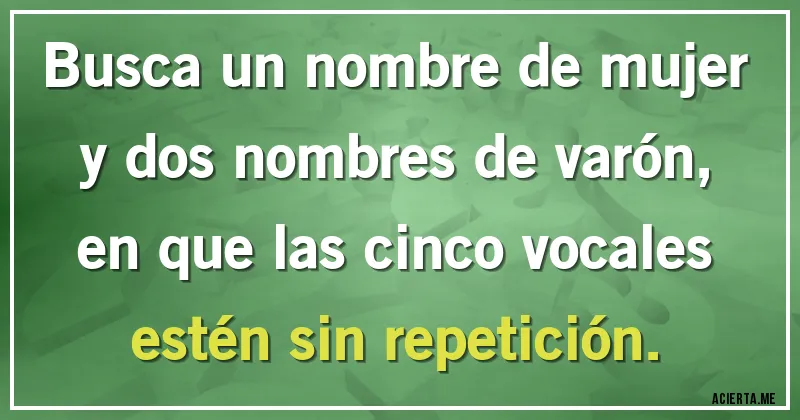 Acertijos - Busca un nombre de mujer
y dos nombres de varón,
en que las cinco vocales
estén sin repetición.