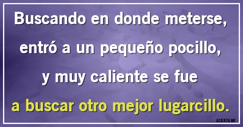 Acertijos - Buscando en donde meterse, 
entró a un pequeño pocillo, 
y muy caliente se fue
a buscar otro mejor lugarcillo.