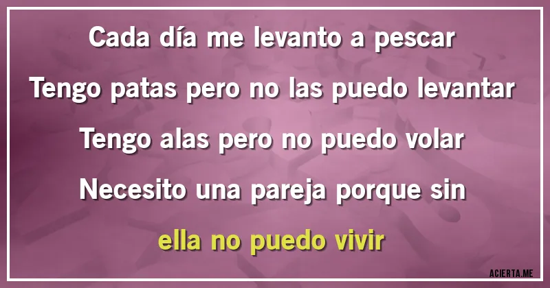 Acertijos - Cada día me levanto a pescar
Tengo patas pero no las puedo levantar 
Tengo alas pero no puedo volar
Necesito una pareja porque sin ella no puedo vivir