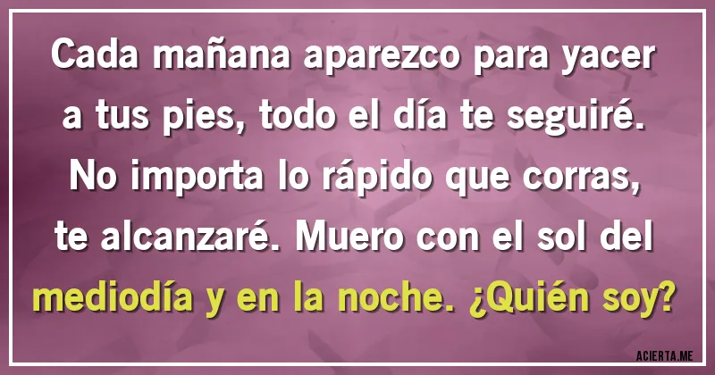 Acertijos - Cada mañana aparezco para yacer a tus pies, todo el día te seguiré. No importa lo rápido que corras, te alcanzaré. Muero con el sol del mediodía y en la noche. ¿Quién soy?