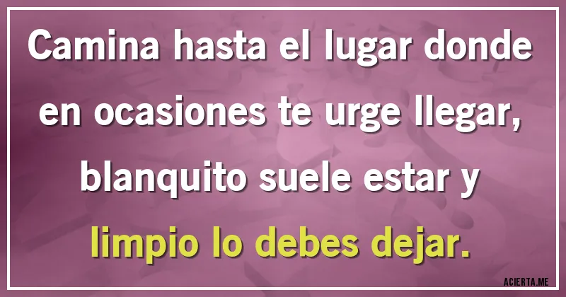 Acertijos - Camina hasta el lugar donde en ocasiones te urge llegar, blanquito suele estar y limpio lo debes dejar.