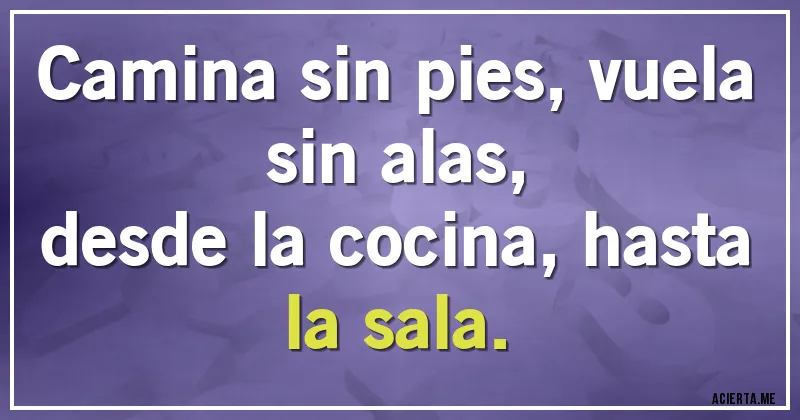 Acertijos - Camina sin pies, vuela sin alas,
desde la cocina, hasta la sala.
