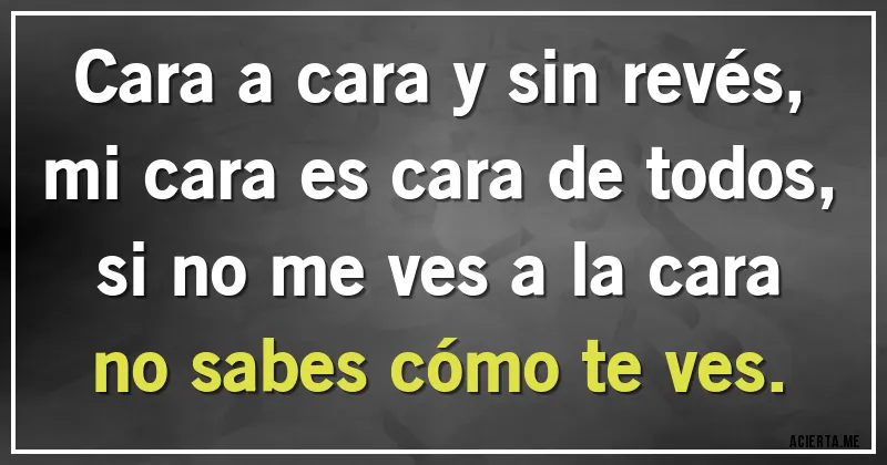 Acertijos - Cara a cara y sin revés, 
mi cara es cara de todos, 
si no me ves a la cara 
no sabes cómo te ves.