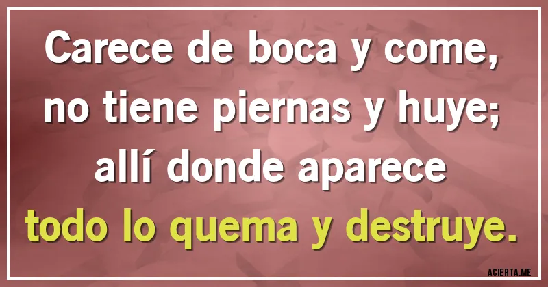Acertijos - Carece de boca y come,
no tiene piernas y huye;
allí donde aparece
todo lo quema y destruye.