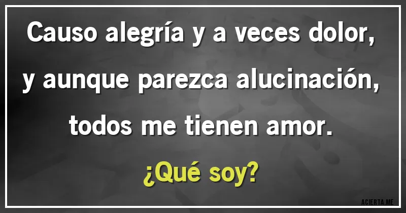 Acertijos - Causo alegría y a veces dolor, 
y aunque parezca alucinación,
todos me tienen amor.
¿Qué soy?