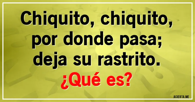 Acertijos - Chiquito, chiquito, 
por donde pasa; 
deja su rastrito. 
¿Qué es?