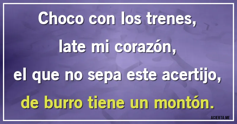Acertijos - Choco con los trenes, 
late mi corazón, 
el que no sepa este acertijo,
de burro tiene un montón.