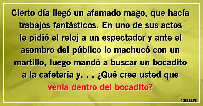 Acertijos - Cierto día llegó un afamado mago, que hacía trabajos fantásticos. En uno de sus actos le pidió el reloj a un espectador y ante el asombro del público lo machucó con un martillo, luego mandó a buscar un bocadito a la cafetería y... ¿Qué cree usted que venía dentro del bocadito?