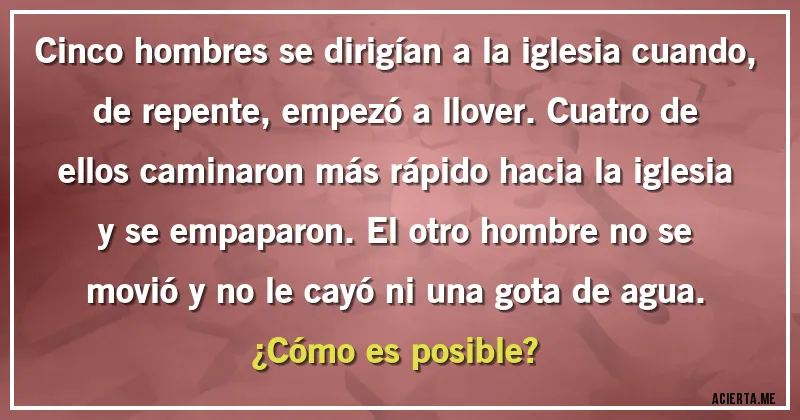 Acertijos - Cinco hombres se dirigían a la iglesia cuando, de repente, empezó a llover. Cuatro de ellos caminaron más rápido hacia la iglesia y se empaparon. El otro hombre no se movió y no le cayó ni una gota de agua.
¿Cómo es posible?