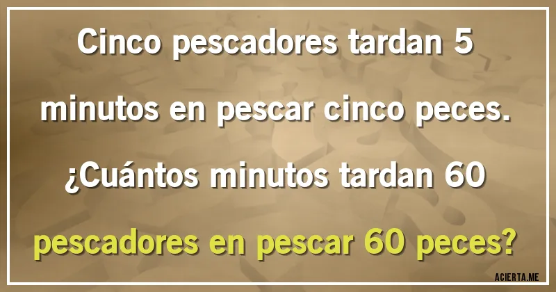 Acertijos - Cinco pescadores tardan 5 minutos en pescar cinco peces. 
¿Cuántos minutos tardan 60 pescadores en pescar 60 peces?