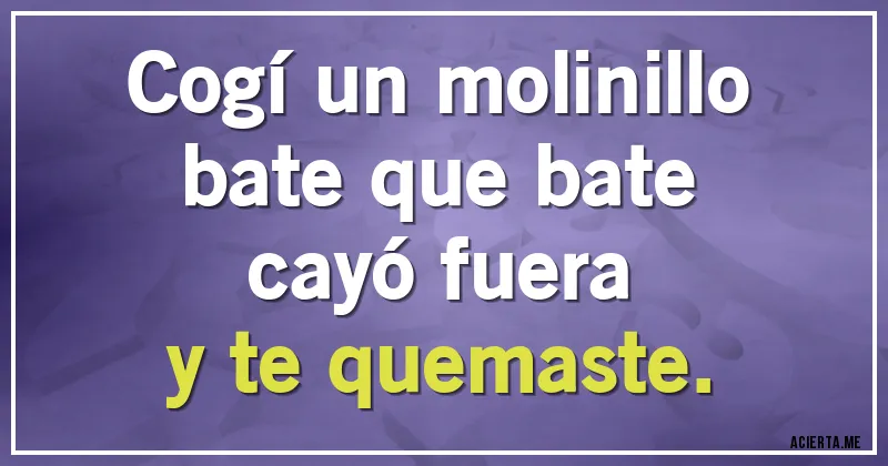 Acertijos - Cogí un molinillo
bate que bate
cayó fuera
y te quemaste.