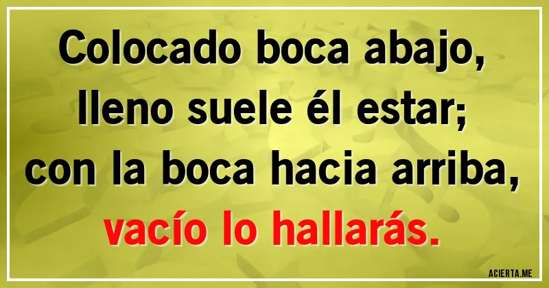 Acertijos - Colocado boca abajo,
lleno suele él estar;
con la boca hacia arriba,
vacío lo hallarás.