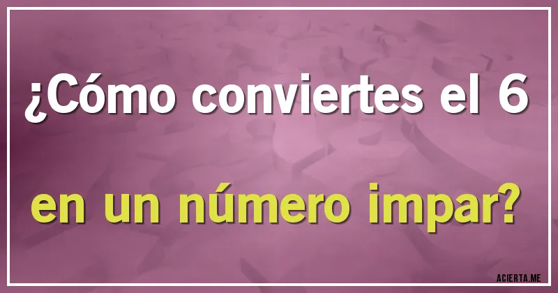 Acertijos - ¿Cómo conviertes el 6 en un número impar?