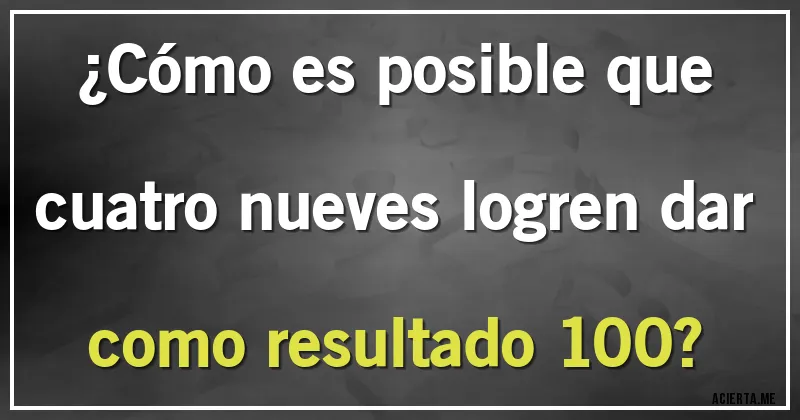 Acertijos - ¿Cómo es posible que cuatro nueves logren dar como resultado 100?