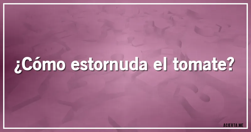 Acertijos - ¿Cómo estornuda el tomate?