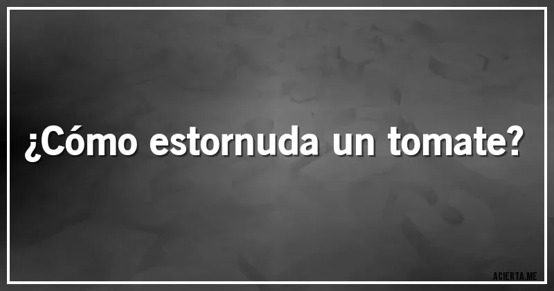 Acertijos - ¿Cómo estornuda un tomate?