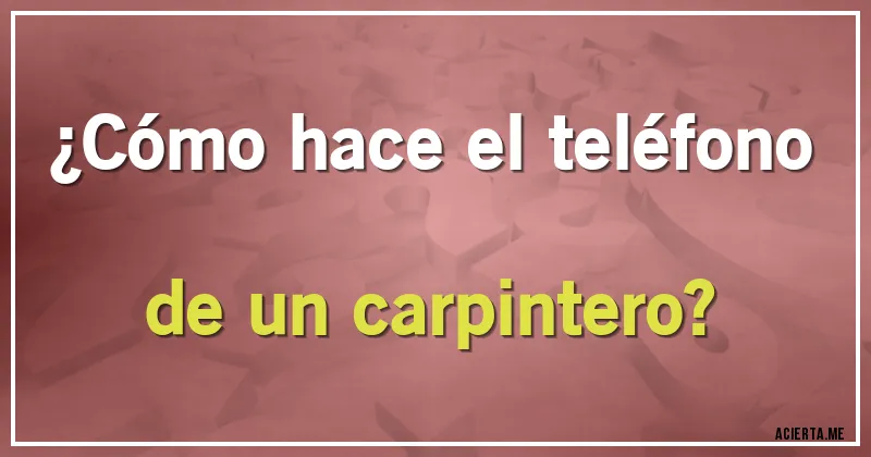 Acertijos - ¿Cómo hace el teléfono de un carpintero?