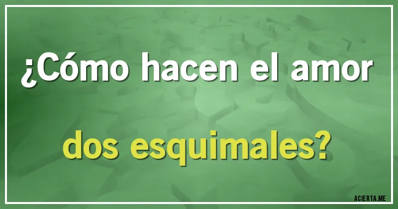 Acertijos - ¿Cómo hacen el amor dos esquimales?