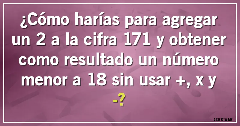 Acertijos - ¿Cómo harías para agregar un 2 a la cifra 171 y obtener como resultado un número menor a 18 sin usar +,x y -?