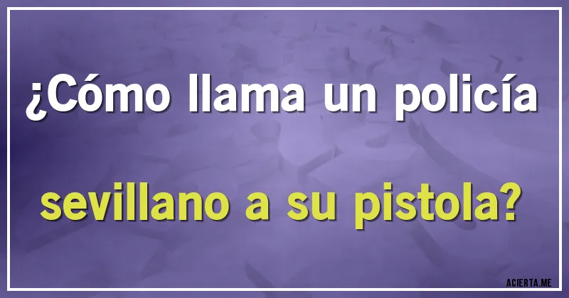 Acertijos - ¿Cómo llama un policía sevillano a su pistola?