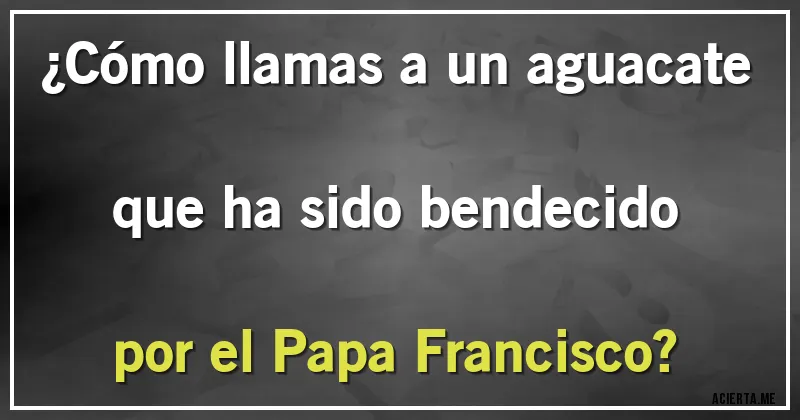 Acertijos - ¿Cómo llamas a un aguacate que ha sido bendecido por el Papa Francisco?