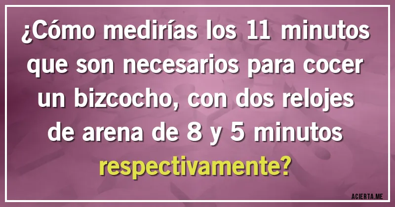 Acertijos - ¿Cómo medirías los 11 minutos que son necesarios para cocer un bizcocho, con dos relojes de arena de 8 y 5 minutos respectivamente?
