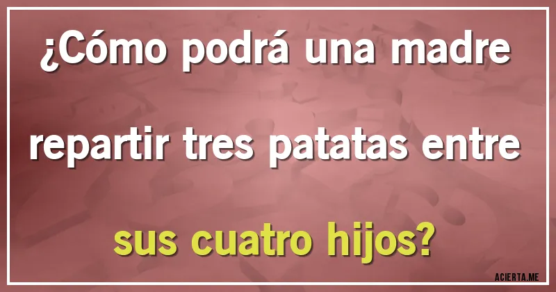 Acertijos - ¿Cómo podrá una madre repartir tres patatas entre sus cuatro hijos?