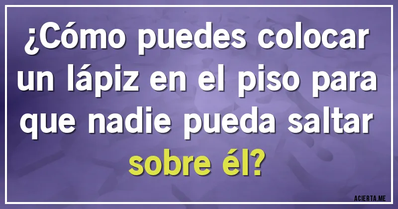Acertijos - ¿Cómo puedes colocar un lápiz en el piso para que nadie pueda saltar sobre él?