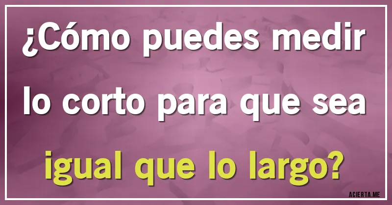 Acertijos - ¿Cómo puedes medir lo corto para que sea igual que lo largo?