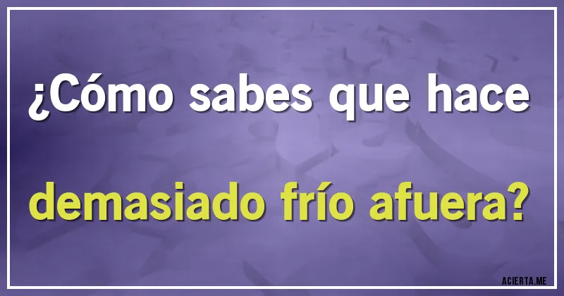Acertijos - ¿Cómo sabes que hace demasiado frío afuera?