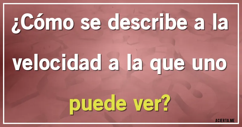 Acertijos - ¿Cómo se describe a la velocidad a la que uno puede ver?