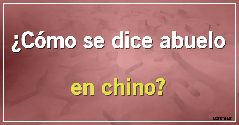 Acertijos - ¿Cómo se dice abuelo en chino?