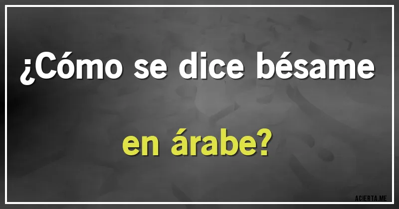 Acertijos - ¿Cómo se dice bésame en árabe?